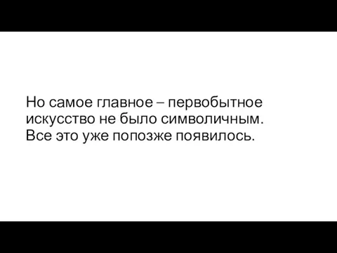 Но самое главное – первобытное искусство не было символичным. Все это уже попозже появилось.