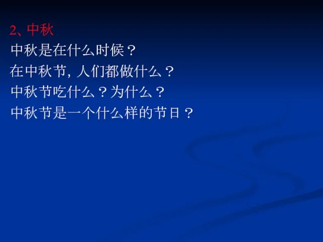 2、中秋 中秋是在什么时候？ 在中秋节，人们都做什么？ 中秋节吃什么？为什么？ 中秋节是一个什么样的节日？