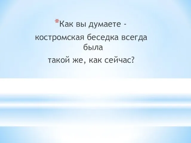 Как вы думаете - костромская беседка всегда была такой же, как сейчас?