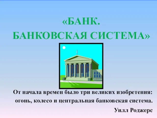 «БАНК. БАНКОВСКАЯ СИСТЕМА» От начала времен было три великих изобретения: огонь,