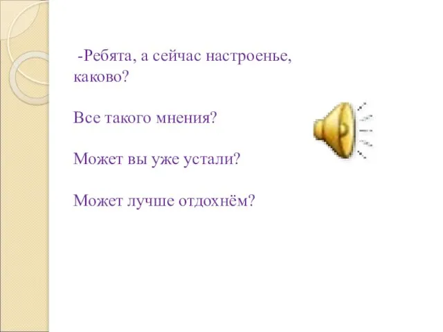 -Ребята, а сейчас настроенье, каково? Все такого мнения? Может вы уже устали? Может лучше отдохнём?