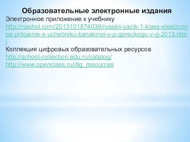 Образовательные электронные издания Электронное приложение к учебнику http://nashol.com/2013101874039/russkii-yazik-1-klass-elektronnoe-prilojenie-k-uchebniku-kanakinoi-v-p-goreckogo-v-g-2013.html Коллекция цифровых образовательных ресурсов http://school-collection.edu.ru/catalog/ http://www.openclass.ru/dig_resources