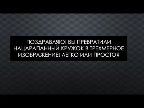 ПОЗДРАВЛЯЮ! ВЫ ПРЕВРАТИЛИ НАЦАРАПАННЫЙ КРУЖОК В ТРЕХМЕРНОЕ ИЗОБРАЖЕНИЕ! ЛЕГКО ИЛИ ПРОСТО?