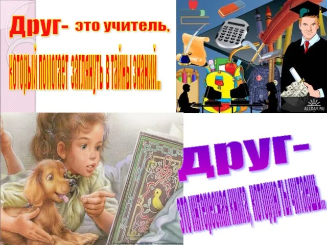 Друг- это учитель, который помогает заглянуть в тайны знаний... друг- это интересная книга, которую ты читаешь...