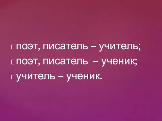 поэт, писатель – учитель; поэт, писатель – ученик; учитель – ученик.