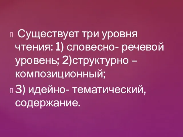 Существует три уровня чтения: 1) словесно- речевой уровень; 2)структурно – композиционный; 3) идейно- тематический, содержание.