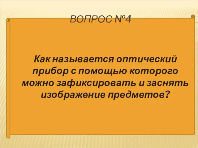 Как называется оптический прибор с помощью которого можно зафиксировать и заснять изображение предметов? ВОПРОС №4