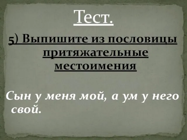 5) Выпишите из пословицы притяжательные местоимения Сын у меня мой, а ум у него свой. Тест.