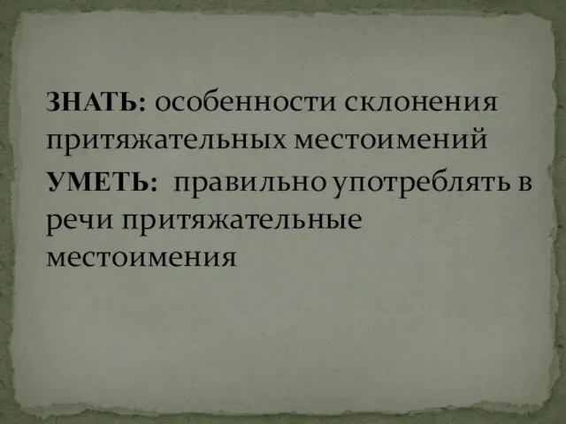 ЗНАТЬ: особенности склонения притяжательных местоимений УМЕТЬ: правильно употреблять в речи притяжательные местоимения