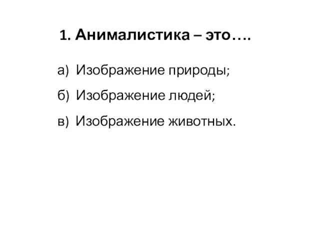 1. Анималистика – это…. а) Изображение природы; б) Изображение людей; в) Изображение животных.