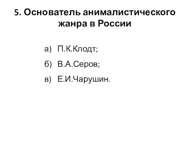 5. Основатель анималистического жанра в России а) П.К.Клодт; б) В.А.Серов; в) Е.И.Чарушин.