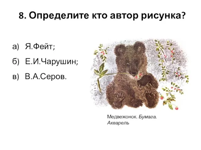 8. Определите кто автор рисунка? а) Я.Фейт; б) Е.И.Чарушин; в) В.А.Серов. Медвежонок. Бумага. Акварель