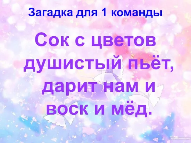 Загадка для 1 команды Сок с цветов душистый пьёт, дарит нам и воск и мёд.