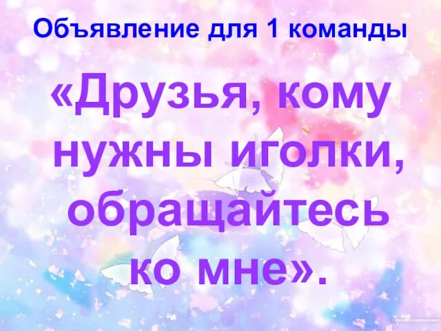 Объявление для 1 команды «Друзья, кому нужны иголки, обращайтесь ко мне».