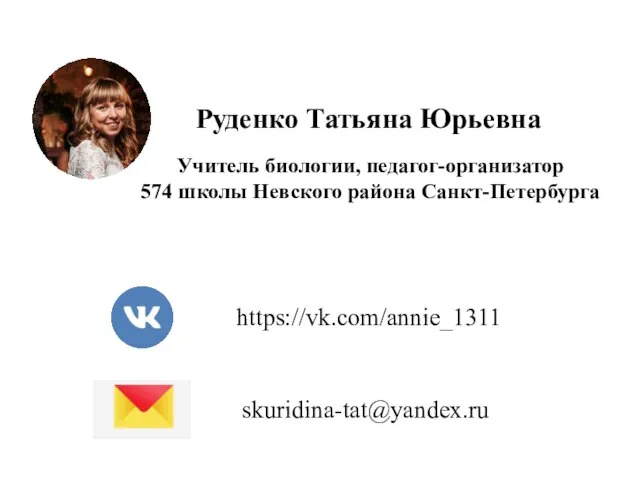 Руденко Татьяна Юрьевна Учитель биологии, педагог-организатор 574 школы Невского района Санкт-Петербурга https://vk.com/annie_1311 skuridina-tat@yandex.ru