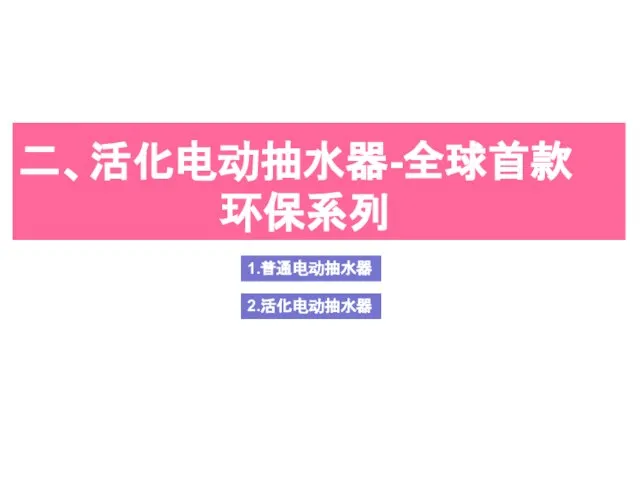 二、活化电动抽水器-全球首款 环保系列 1.普通电动抽水器 2.活化电动抽水器