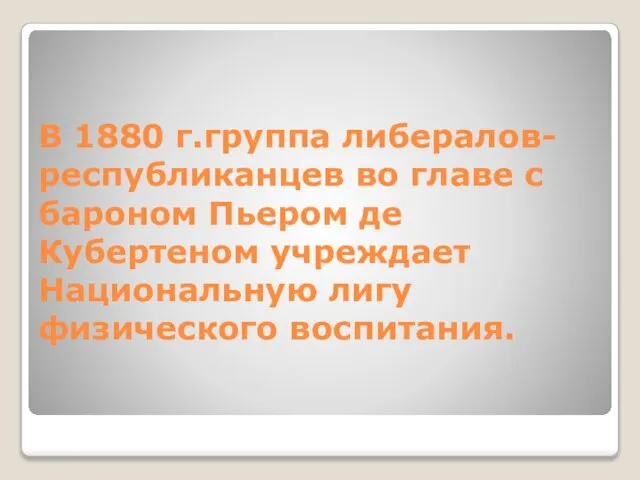 В 1880 г.группа либералов-республиканцев во главе с бароном Пьером де Кубертеном учреждает Национальную лигу физического воспитания.