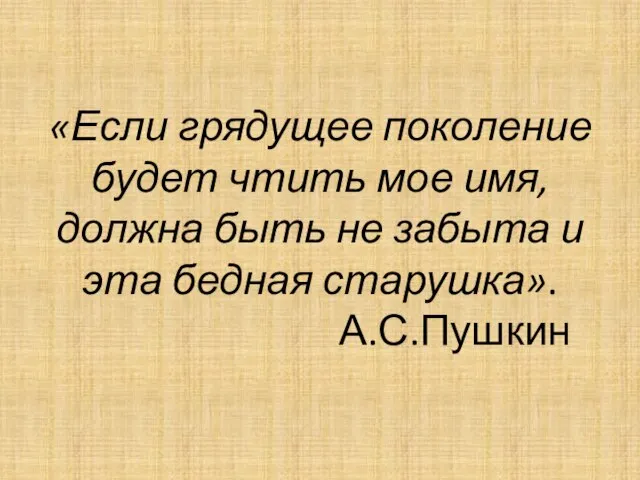 «Если грядущее поколение будет чтить мое имя, должна быть не забыта и эта бедная старушка». А.С.Пушкин