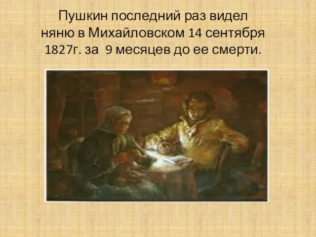 Пушкин последний раз видел няню в Михайловском 14 сентября 1827г. за 9 месяцев до ее смерти.