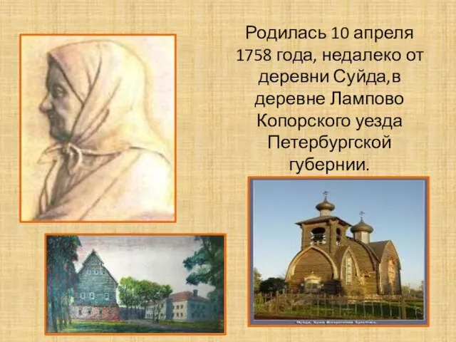 Родилась 10 апреля 1758 года, недалеко от деревни Суйда,в деревне Лампово Копорского уезда Петербургской губернии.