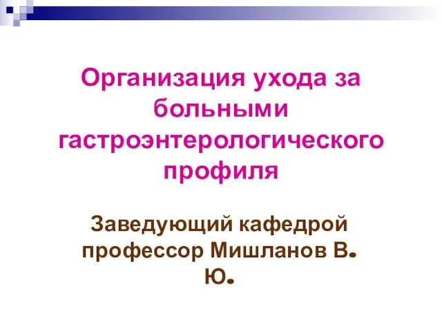 Организация ухода за больными гастроэнтерологического профиля Заведующий кафедрой профессор Мишланов В.Ю.