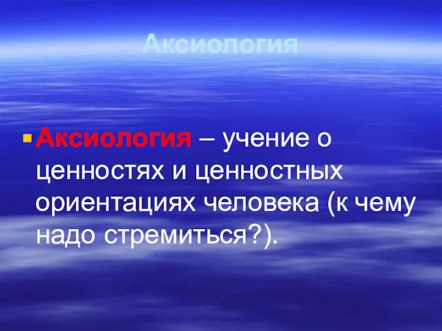 Аксиология Аксиология – учение о ценностях и ценностных ориентациях человека (к чему надо стремиться?).