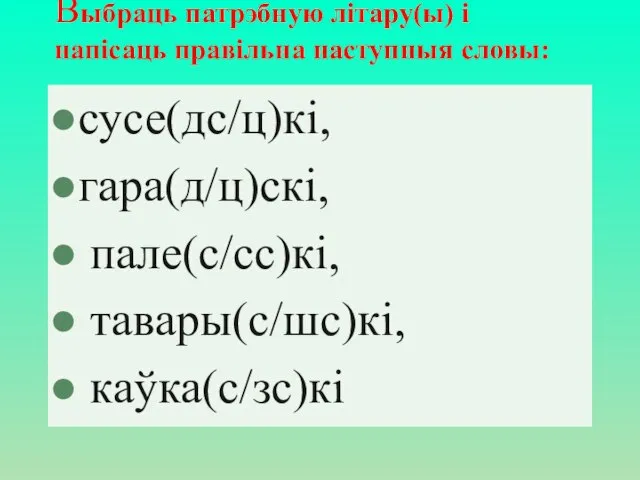 Выбраць патрэбную літару(ы) і напісаць правільна наступныя словы: сусе(дс/ц)кі, гара(д/ц)скі, пале(с/сс)кі, тавары(с/шс)кі, каўка(с/зс)кі