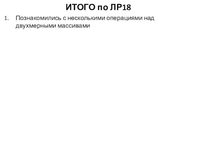 ИТОГО по ЛР18 Познакомились с несколькими операциями над двухмерными массивами