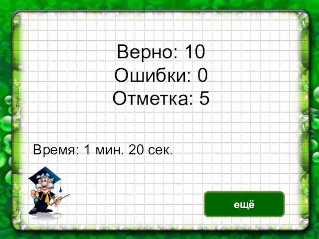 Верно: 10 Ошибки: 0 Отметка: 5 Время: 1 мин. 20 сек. ещё