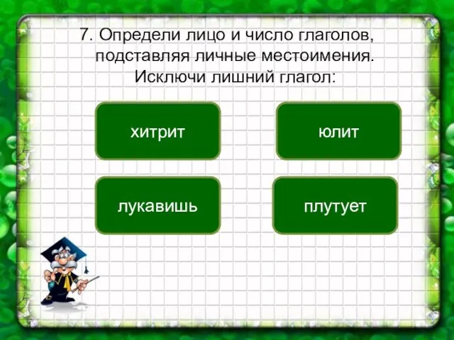 7. Определи лицо и число глаголов, подставляя личные местоимения. Исключи лишний глагол: лукавишь юлит плутует хитрит