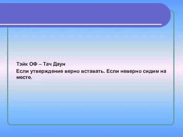 Тэйк ОФ – Тач Даун Если утверждение верно вставать. Если неверно сидим на месте.