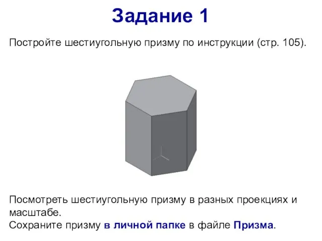 Задание 1 Постройте шестиугольную призму по инструкции (стр. 105). Посмотреть шестиугольную