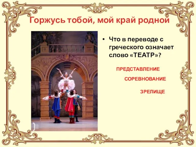 Горжусь тобой, мой край родной Что в переводе с греческого означает слово «ТЕАТР»? ПРЕДСТАВЛЕНИЕ СОРЕВНОВАНИЕ ЗРЕЛИЩЕ