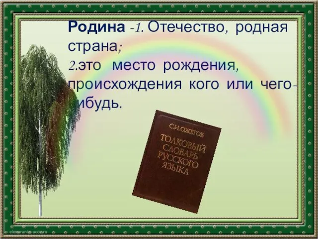 Родина -1. Отечество, родная страна; 2.это место рождения, происхождения кого или чего-нибудь.