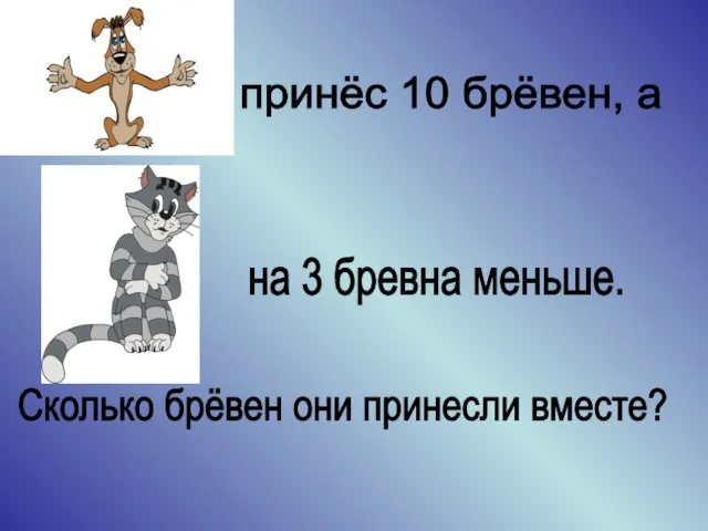 принёс 10 брёвен, а на 3 бревна меньше. Сколько брёвен они принесли вместе?