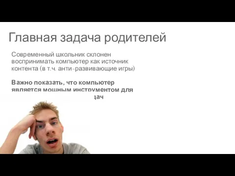 Главная задача родителей Современный школьник склонен воспринимать компьютер как источник контента