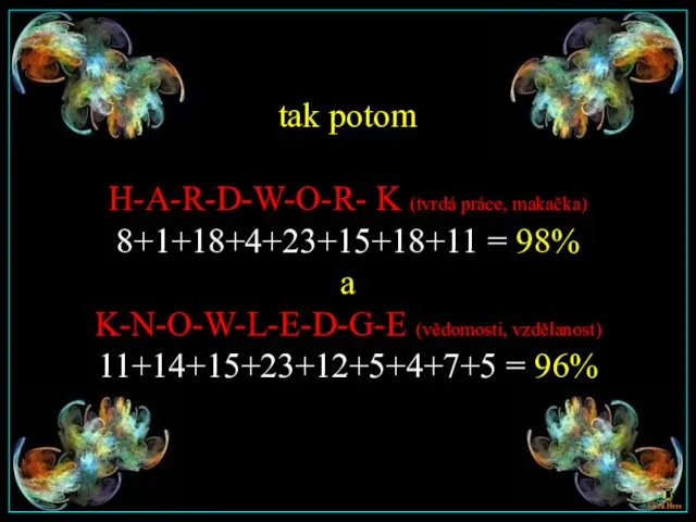 tak potom H-A-R-D-W-O-R- K (tvrdá práce, makačka) 8+1+18+4+23+15+18+11 = 98% a