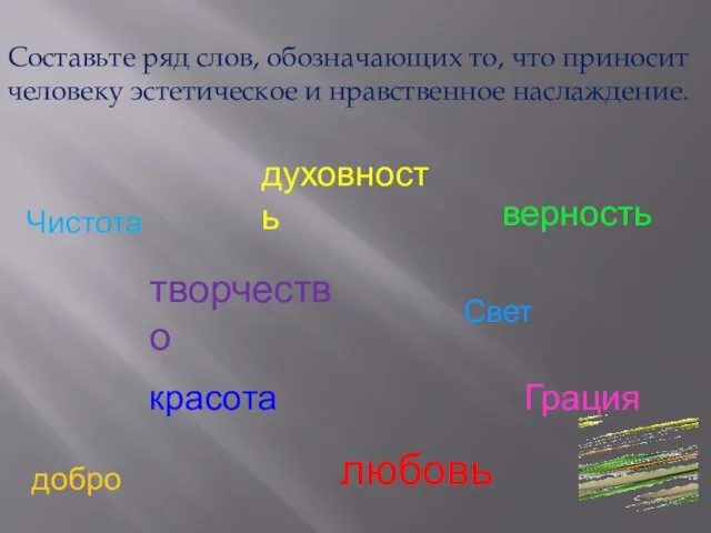 Составьте ряд слов, обозначающих то, что приносит человеку эстетическое и нравственное