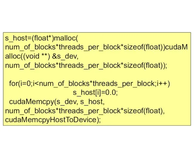 s_host=(float*)malloc( num_of_blocks*threads_per_block*sizeof(float))cudaMalloc((void **) &s_dev, num_of_blocks*threads_per_block*sizeof(float)); for(i=0;i s_host[i]=0.0; cudaMemcpy(s_dev, s_host, num_of_blocks*threads_per_block*sizeof(float), cudaMemcpyHostToDevice);