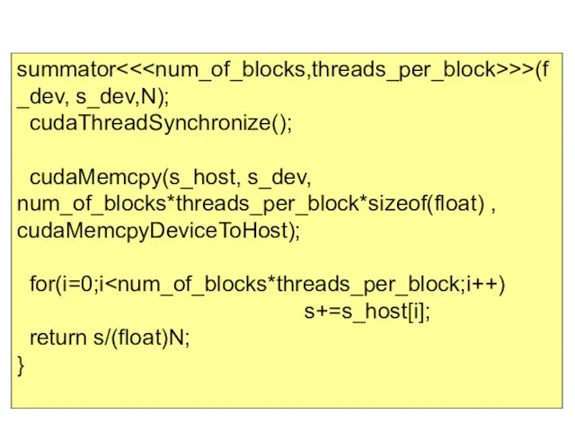 summator >>(f_dev, s_dev,N); cudaThreadSynchronize(); cudaMemcpy(s_host, s_dev, num_of_blocks*threads_per_block*sizeof(float) , cudaMemcpyDeviceToHost); for(i=0;i s+=s_host[i]; return s/(float)N; }