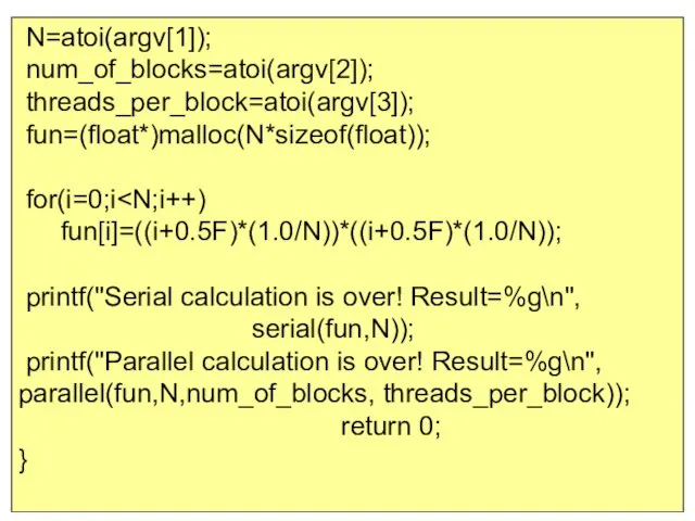 N=atoi(argv[1]); num_of_blocks=atoi(argv[2]); threads_per_block=atoi(argv[3]); fun=(float*)malloc(N*sizeof(float)); for(i=0;i fun[i]=((i+0.5F)*(1.0/N))*((i+0.5F)*(1.0/N)); printf("Serial calculation is over! Result=%g\n",