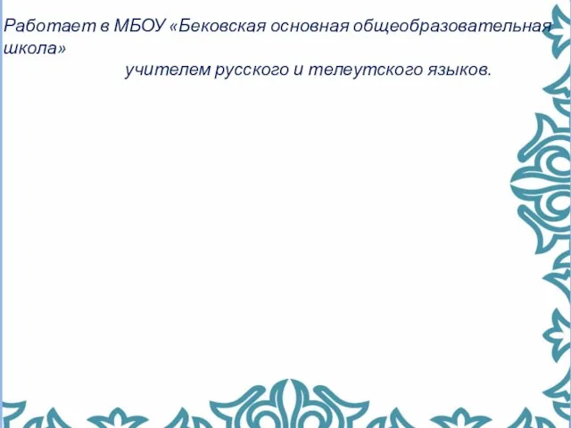 Работает в МБОУ «Бековская основная общеобразовательная школа» учителем русского и телеутского языков.