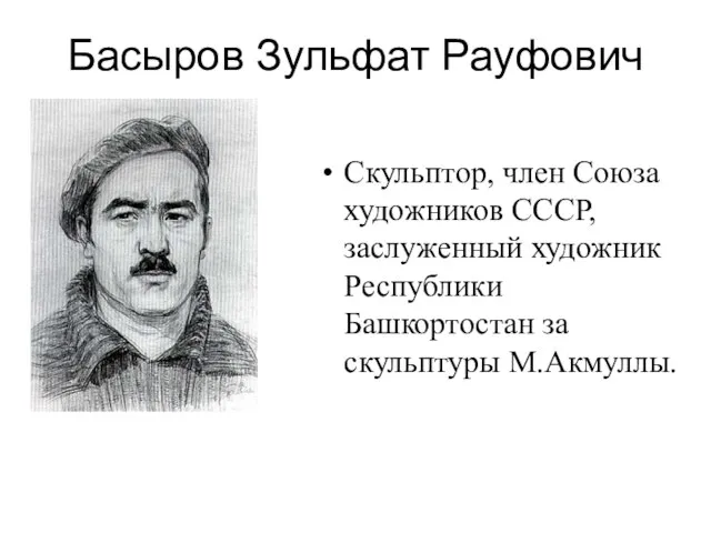 Басыров Зульфат Рауфович Скульптор, член Союза художников СССР, заслуженный художник Республики Башкортостан за скульптуры М.Акмуллы.