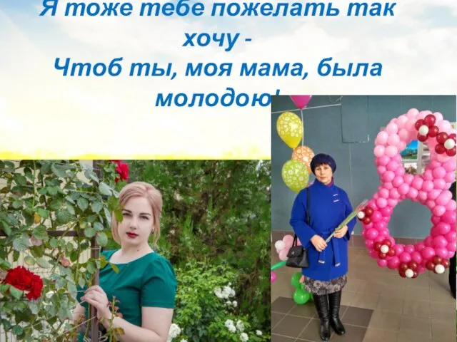 Я тоже тебе пожелать так хочу - Чтоб ты, моя мама, была молодою!