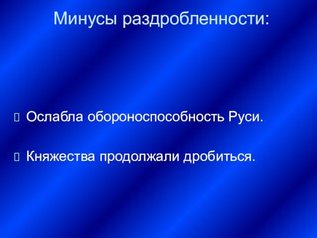 Минусы раздробленности: Ослабла обороноспособность Руси. Княжества продолжали дробиться.