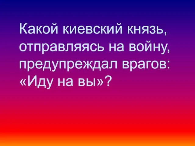 Какой киевский князь, отправляясь на войну, предупреждал врагов: «Иду на вы»?