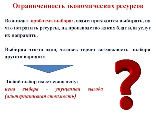 Ограниченность экономических ресурсов Возникает проблема выбора: людям приходится выбирать, на что