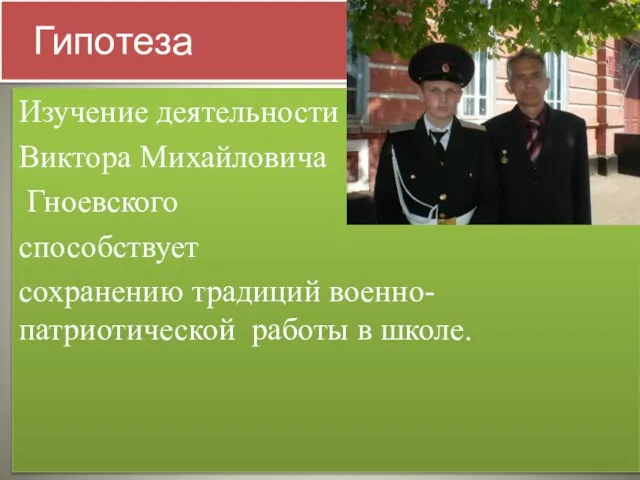 Гипотеза Изучение деятельности Виктора Михайловича Гноевского способствует сохранению традиций военно-патриотической работы в школе.