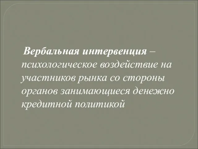 Вербальная интервенция – психологическое воздействие на участников рынка со стороны органов занимающиеся денежно кредитной политикой