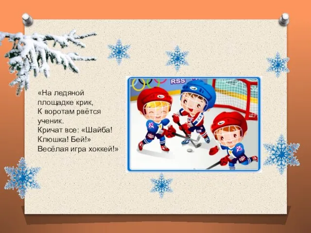 «На ледяной площадке крик, К воротам рвётся ученик. Кричат все: «Шайба! Клюшка! Бей!» Весёлая игра хоккей!»